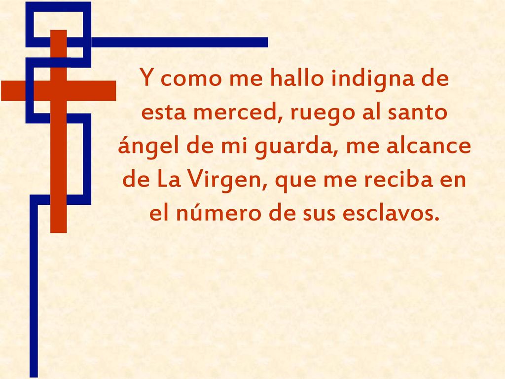 Y como me hallo indigna de esta merced, ruego al santo ángel de mi guarda, me alcance de La Virgen, que me reciba en el número de sus esclavos.