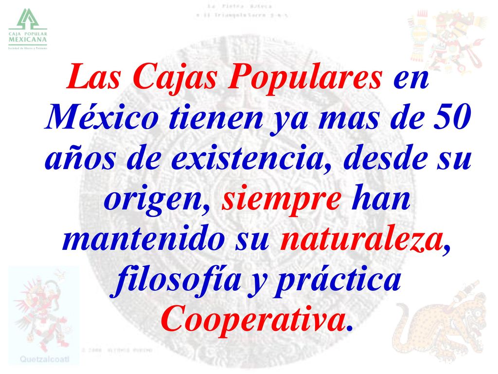 Las Cajas Populares en México tienen ya mas de 50 años de existencia, desde su origen, siempre han mantenido su naturaleza, filosofía y práctica Cooperativa.