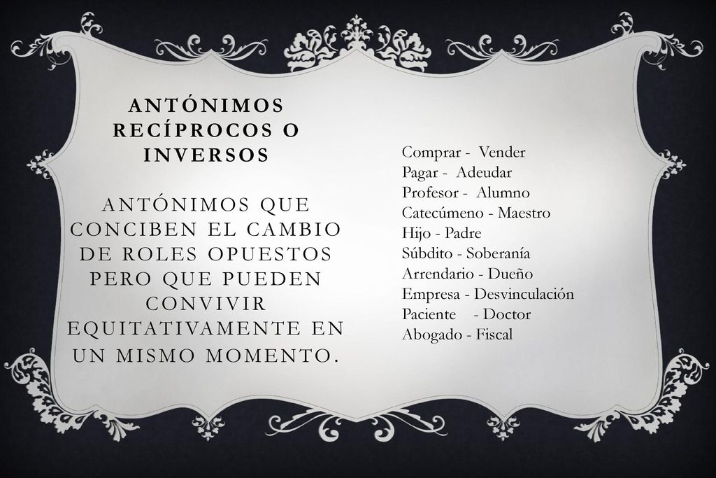 Antónimos recíprocos o inversos antónimos que conciben el cambio de roles opuestos pero que pueden convivir equitativamente en un mismo momento.