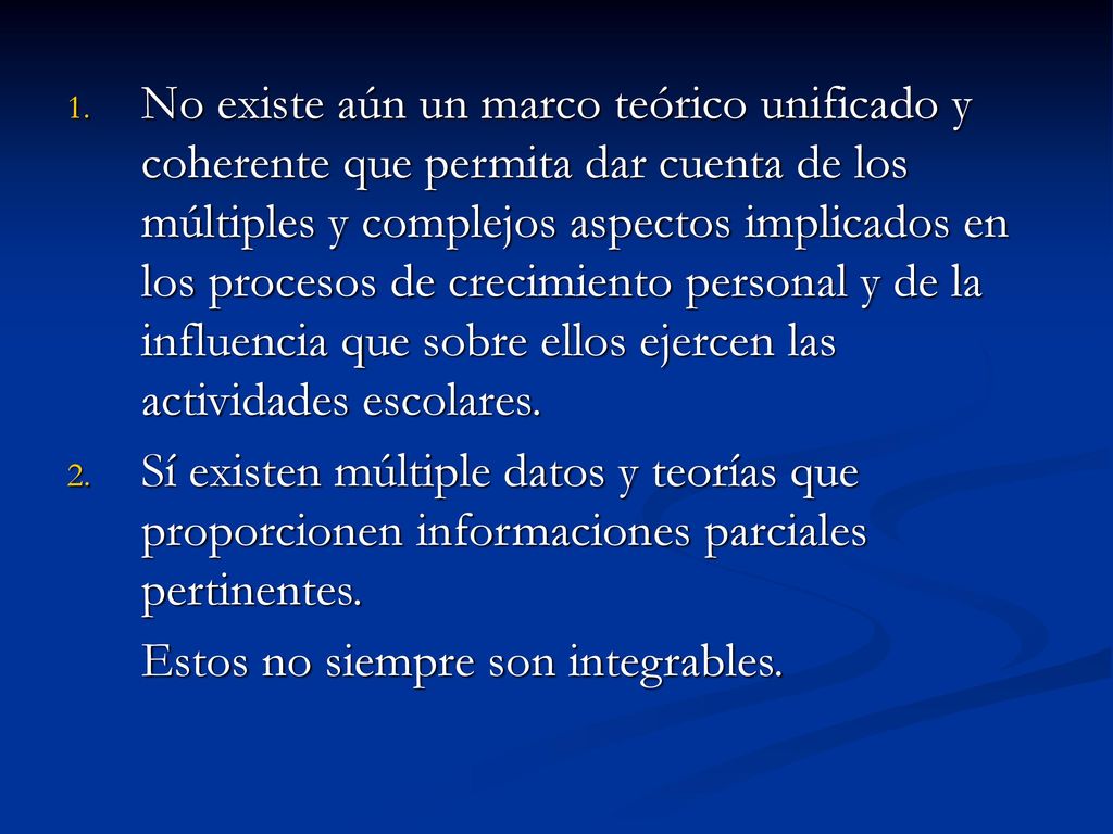 No existe aún un marco teórico unificado y coherente que permita dar cuenta de los múltiples y complejos aspectos implicados en los procesos de crecimiento personal y de la influencia que sobre ellos ejercen las actividades escolares.