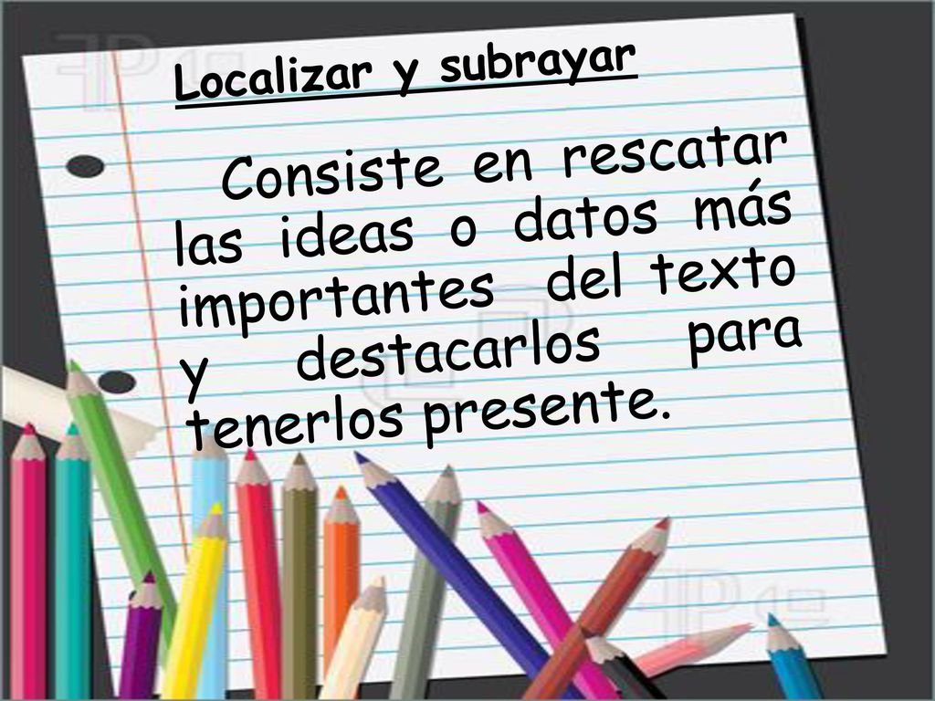 Localizar y subrayar Consiste en rescatar las ideas o datos más importantes del texto y destacarlos para tenerlos presente.