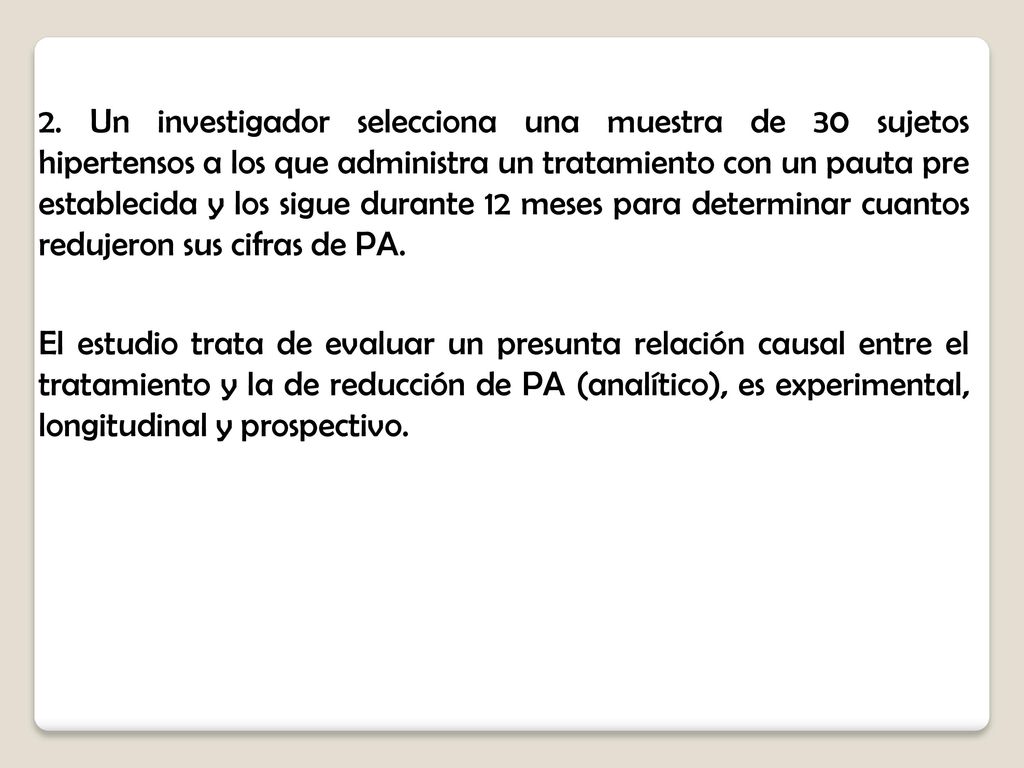 2. Un investigador selecciona una muestra de 30 sujetos hipertensos a los que administra un tratamiento con un pauta pre establecida y los sigue durante 12 meses para determinar cuantos redujeron sus cifras de PA.