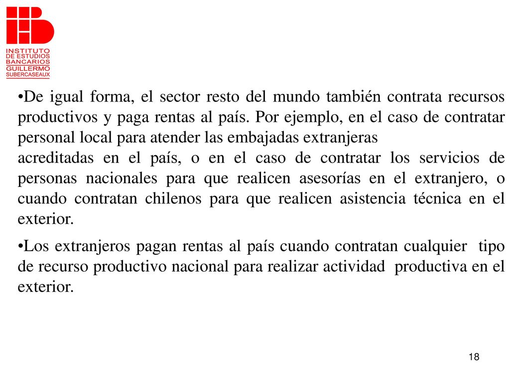 De igual forma, el sector resto del mundo también contrata recursos productivos y paga rentas al país. Por ejemplo, en el caso de contratar personal local para atender las embajadas extranjeras