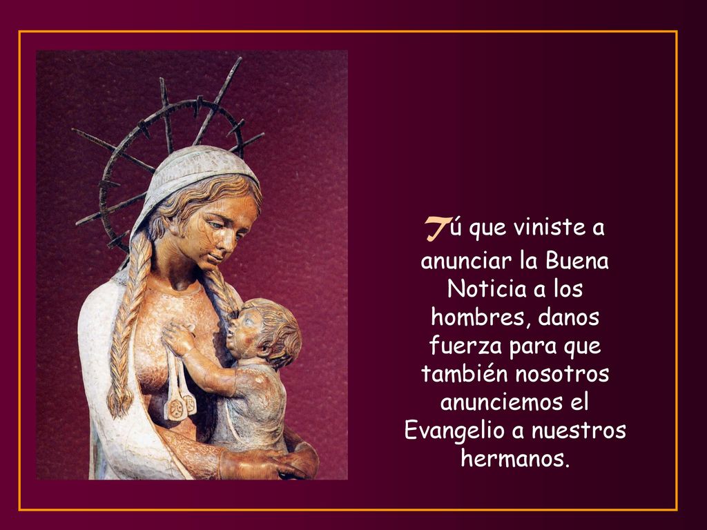 Tú que viniste a anunciar la Buena Noticia a los hombres, danos fuerza para que también nosotros anunciemos el Evangelio a nuestros hermanos.
