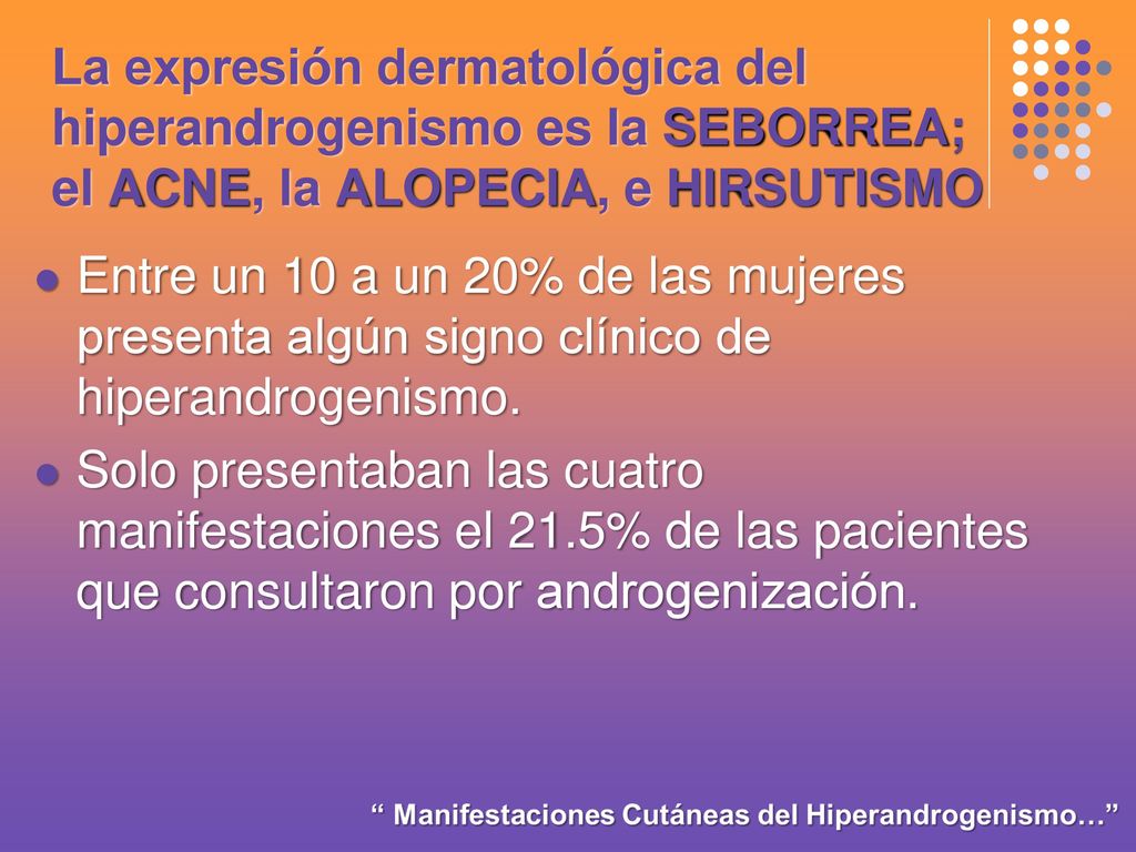 La expresión dermatológica del hiperandrogenismo es la SEBORREA; el ACNE, la ALOPECIA, e HIRSUTISMO
