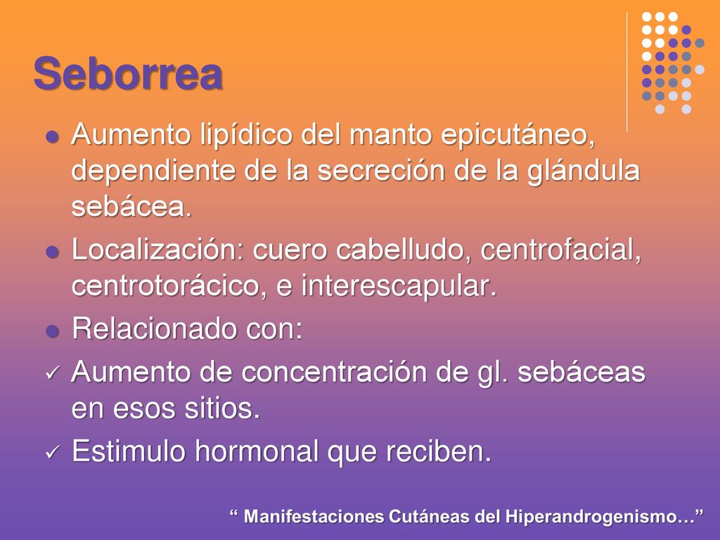 Seborrea Aumento lipídico del manto epicutáneo, dependiente de la secreción de la glándula sebácea.