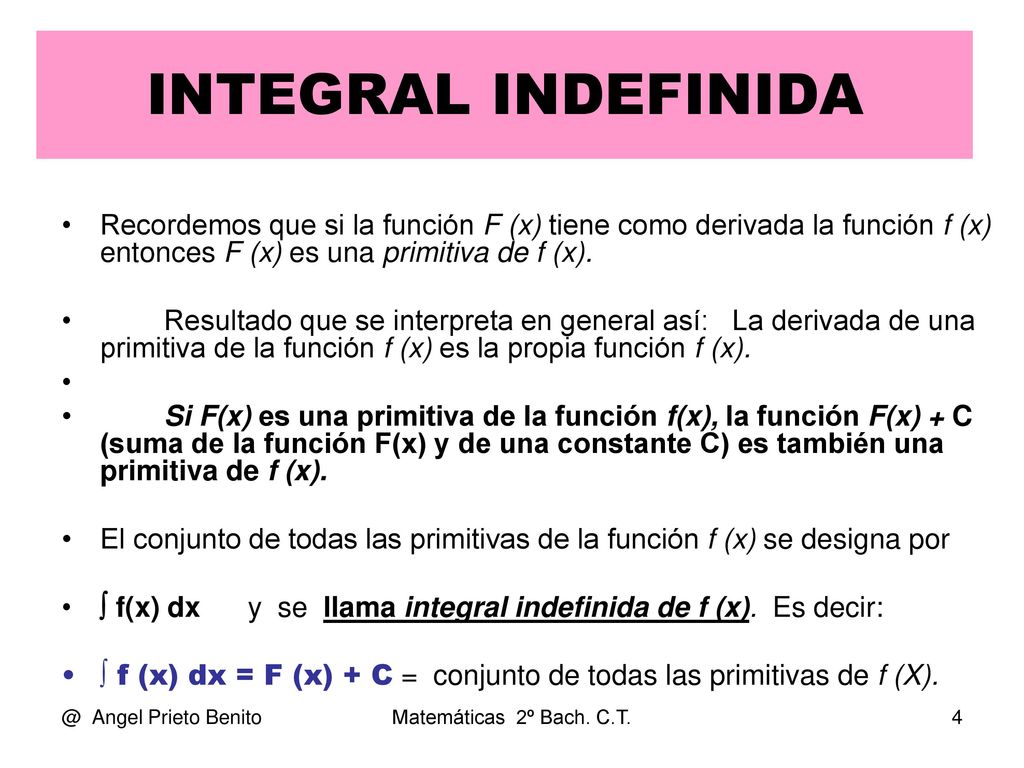 INTEGRAL INDEFINIDA Recordemos que si la función F (x) tiene como derivada la función f (x) entonces F (x) es una primitiva de f (x).