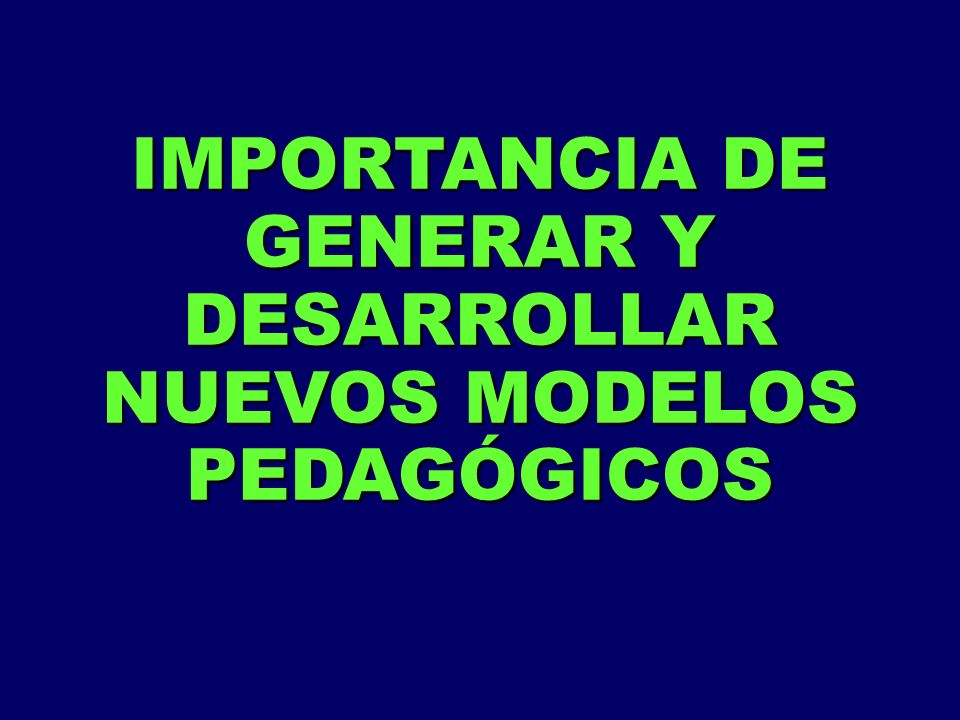 IMPORTANCIA DE GENERAR Y DESARROLLAR NUEVOS MODELOS PEDAGÓGICOS