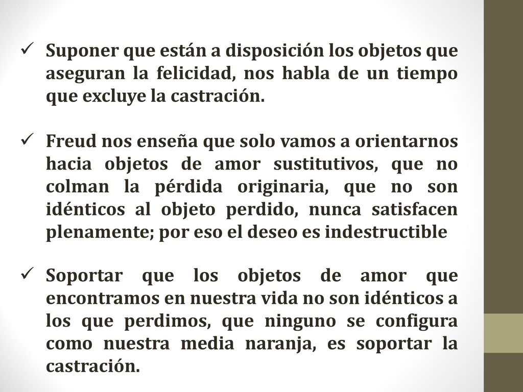 Suponer que están a disposición los objetos que aseguran la felicidad, nos habla de un tiempo que excluye la castración.