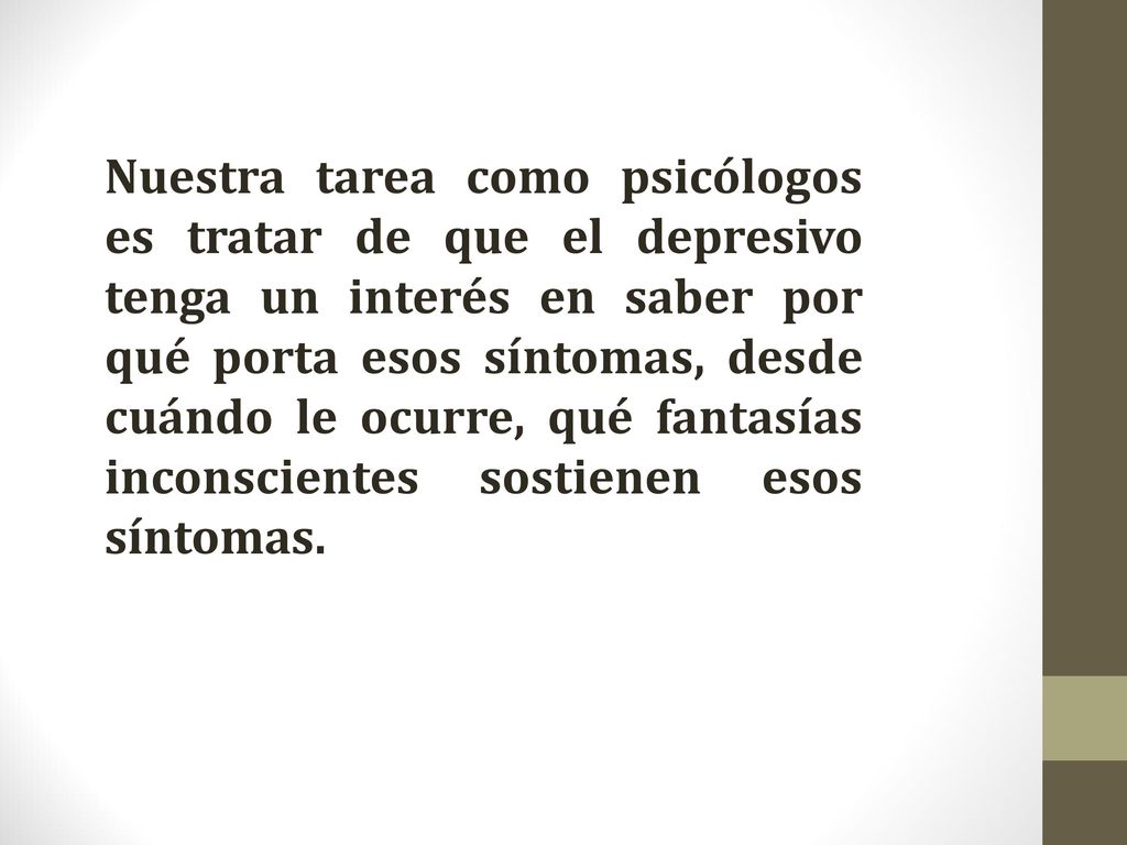 Nuestra tarea como psicólogos es tratar de que el depresivo tenga un interés en saber por qué porta esos síntomas, desde cuándo le ocurre, qué fantasías inconscientes sostienen esos síntomas.