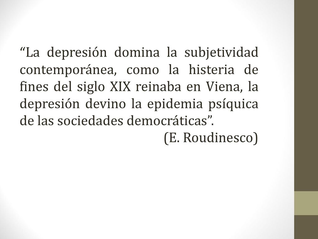 La depresión domina la subjetividad contemporánea, como la histeria de fines del siglo XIX reinaba en Viena, la depresión devino la epidemia psíquica de las sociedades democráticas .
