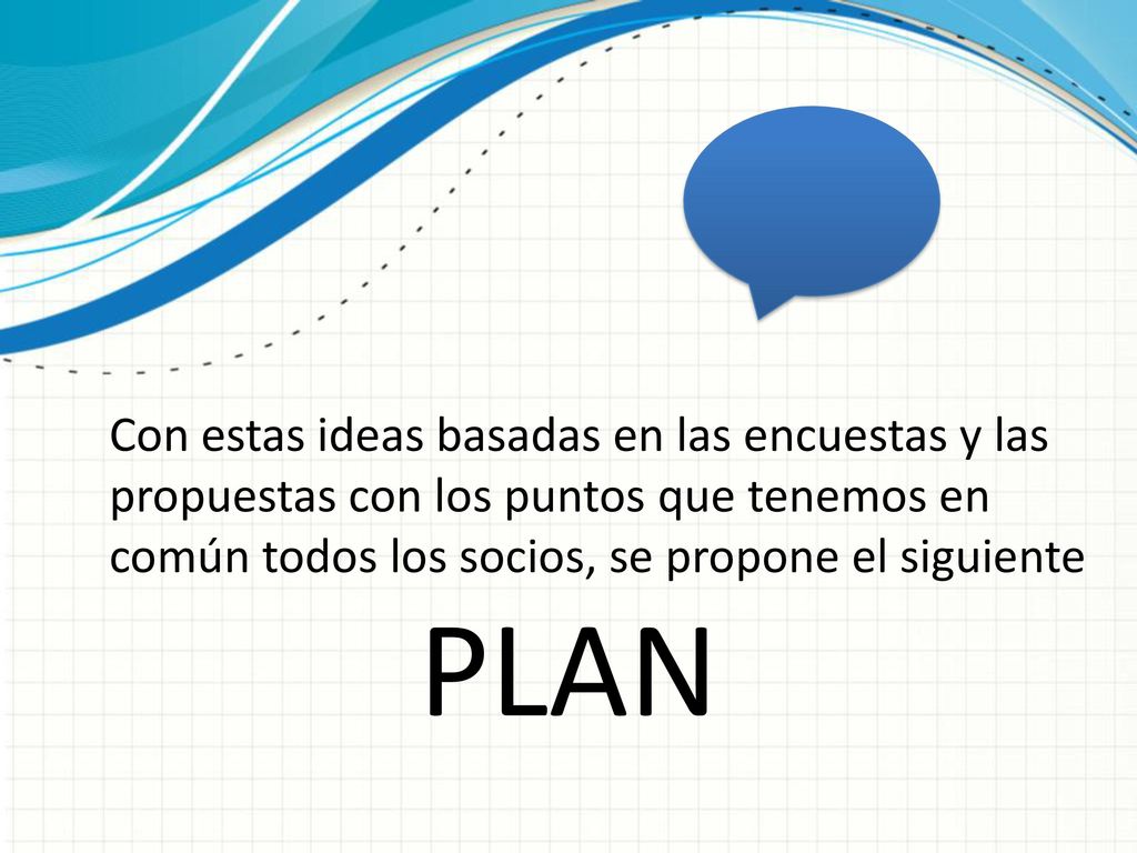 Con estas ideas basadas en las encuestas y las propuestas con los puntos que tenemos en común todos los socios, se propone el siguiente PLAN