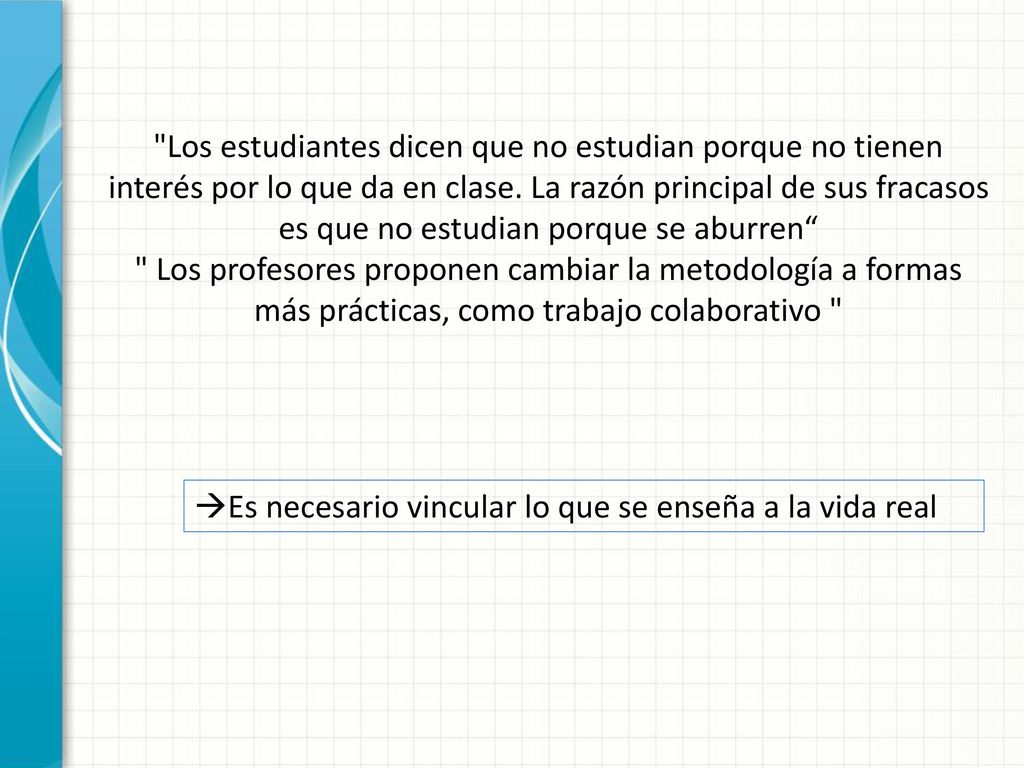 Los estudiantes dicen que no estudian porque no tienen interés por lo que da en clase. La razón principal de sus fracasos es que no estudian porque se aburren Los profesores proponen cambiar la metodología a formas más prácticas, como trabajo colaborativo