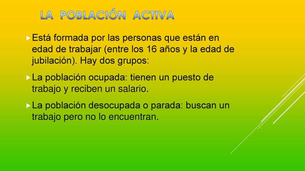 LA POBLACIÓN ACTIVA Está formada por las personas que están en edad de trabajar (entre los 16 años y la edad de jubilación). Hay dos grupos: