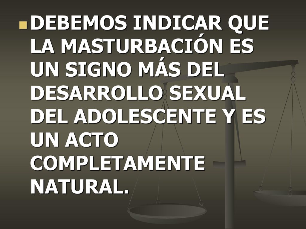 DEBEMOS INDICAR QUE LA MASTURBACIÓN ES UN SIGNO MÁS DEL DESARROLLO SEXUAL DEL ADOLESCENTE Y ES UN ACTO COMPLETAMENTE NATURAL.