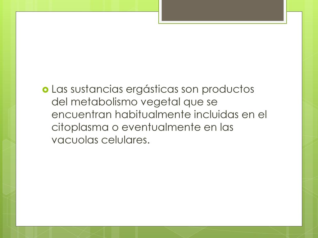 Las sustancias ergásticas son productos del metabolismo vegetal que se encuentran habitualmente incluidas en el citoplasma o eventualmente en las vacuolas celulares.
