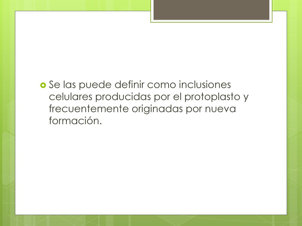 Se las puede definir como inclusiones celulares producidas por el protoplasto y frecuentemente originadas por nueva formación.