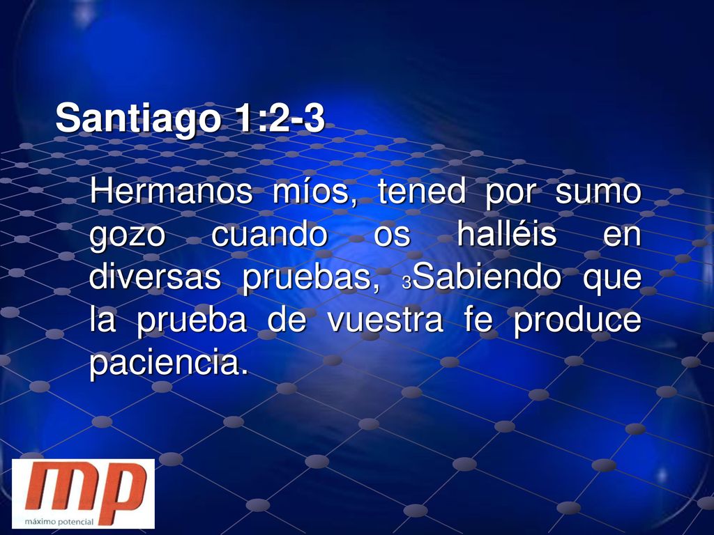 Santiago 1:2-3 Hermanos míos, tened por sumo gozo cuando os halléis en diversas pruebas, 3Sabiendo que la prueba de vuestra fe produce paciencia.