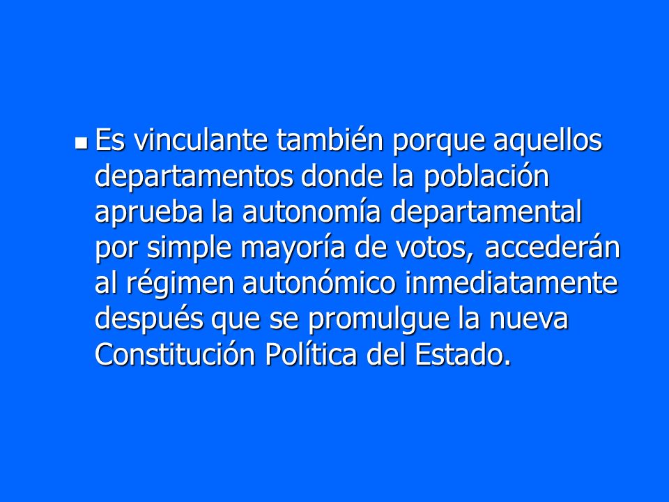 Es vinculante también porque aquellos departamentos donde la población aprueba la autonomía departamental por simple mayoría de votos, accederán al régimen autonómico inmediatamente después que se promulgue la nueva Constitución Política del Estado.