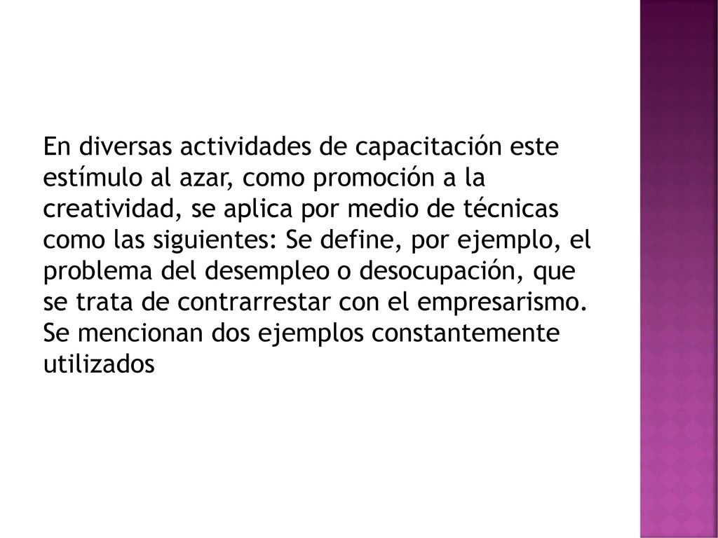 En diversas actividades de capacitación este estímulo al azar, como promoción a la creatividad, se aplica por medio de técnicas como las siguientes: Se define, por ejemplo, el problema del desempleo o desocupación, que se trata de contrarrestar con el empresarismo.
