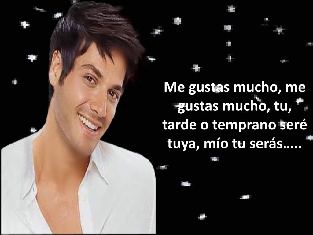 Me gustas mucho, me gustas mucho, tu, tarde o temprano seré tuya, mío tu serás…..