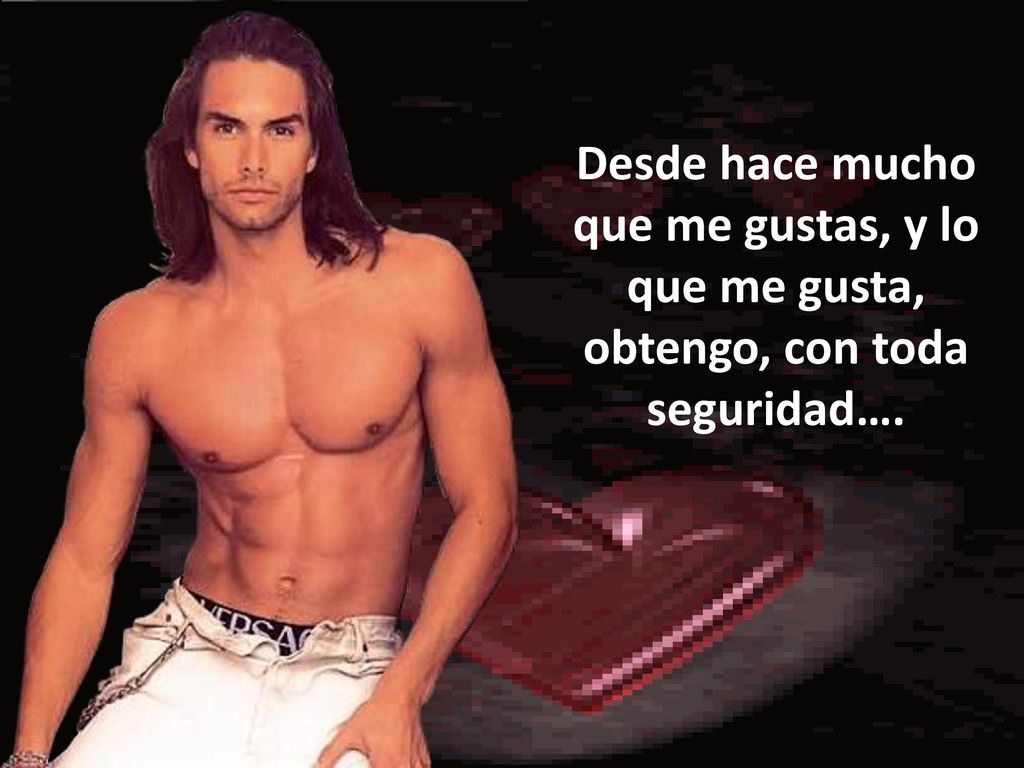 Desde hace mucho que me gustas, y lo que me gusta, obtengo, con toda seguridad….