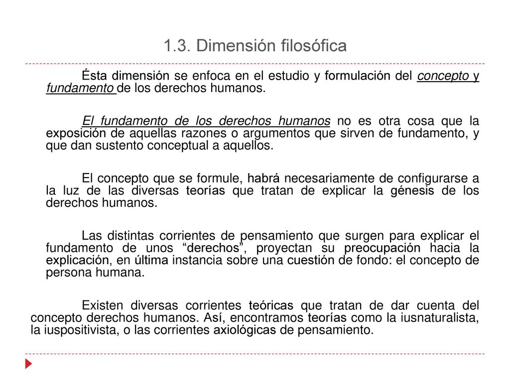 1.3. Dimensión filosófica Ésta dimensión se enfoca en el estudio y formulación del concepto y fundamento de los derechos humanos.