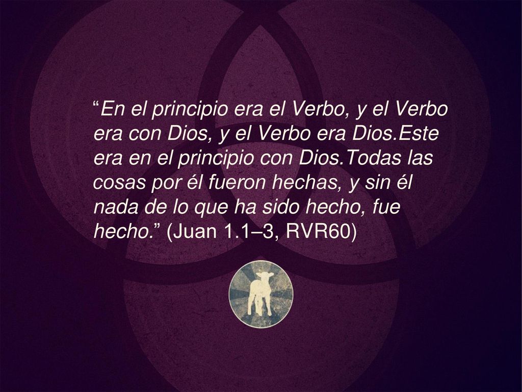 En el principio era el Verbo, y el Verbo era con Dios, y el Verbo era Dios.Este era en el principio con Dios.Todas las cosas por él fueron hechas, y sin él nada de lo que ha sido hecho, fue hecho. (Juan 1.1–3, RVR60)