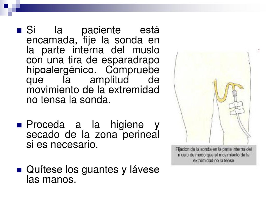 Si la paciente está encamada, fije la sonda en la parte interna del muslo con una tira de esparadrapo hipoalergénico. Compruebe que la amplitud de movimiento de la extremidad no tensa la sonda.