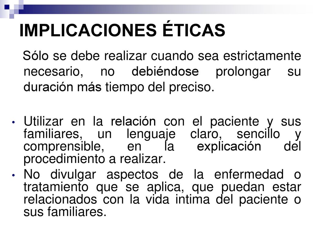 IMPLICACIONES ÉTICAS Sólo se debe realizar cuando sea estrictamente necesario, no debiéndose prolongar su duración más tiempo del preciso.