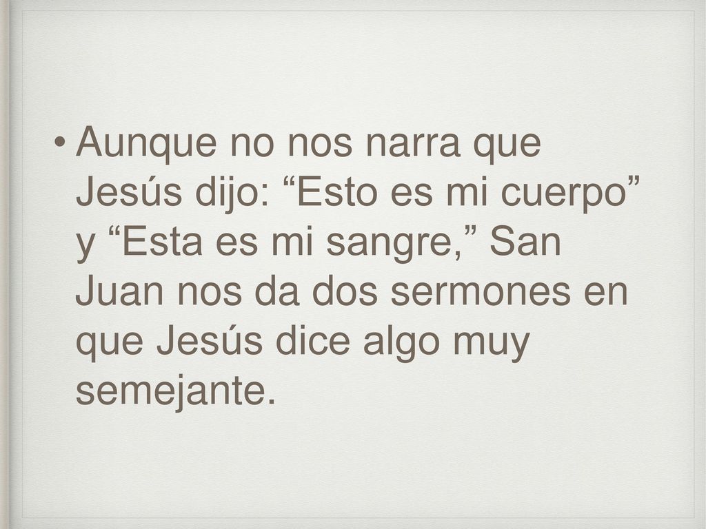 Aunque no nos narra que Jesús dijo: Esto es mi cuerpo y Esta es mi sangre, San Juan nos da dos sermones en que Jesús dice algo muy semejante.