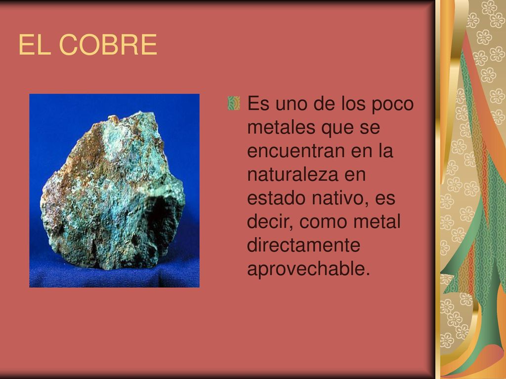 EL COBRE Es uno de los poco metales que se encuentran en la naturaleza en estado nativo, es decir, como metal directamente aprovechable.