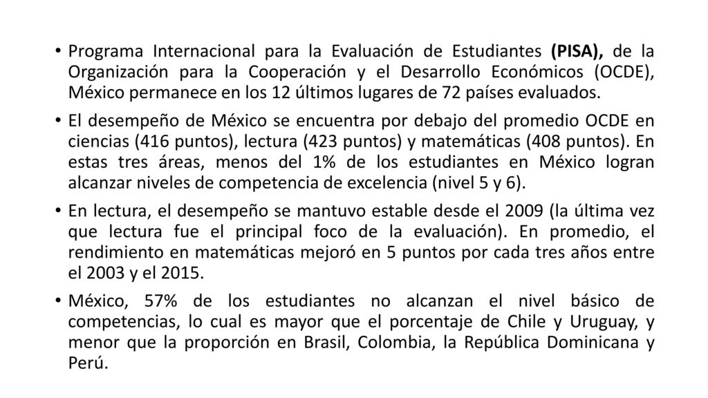 Programa Internacional para la Evaluación de Estudiantes (PISA), de la Organización para la Cooperación y el Desarrollo Económicos (OCDE), México permanece en los 12 últimos lugares de 72 países evaluados.