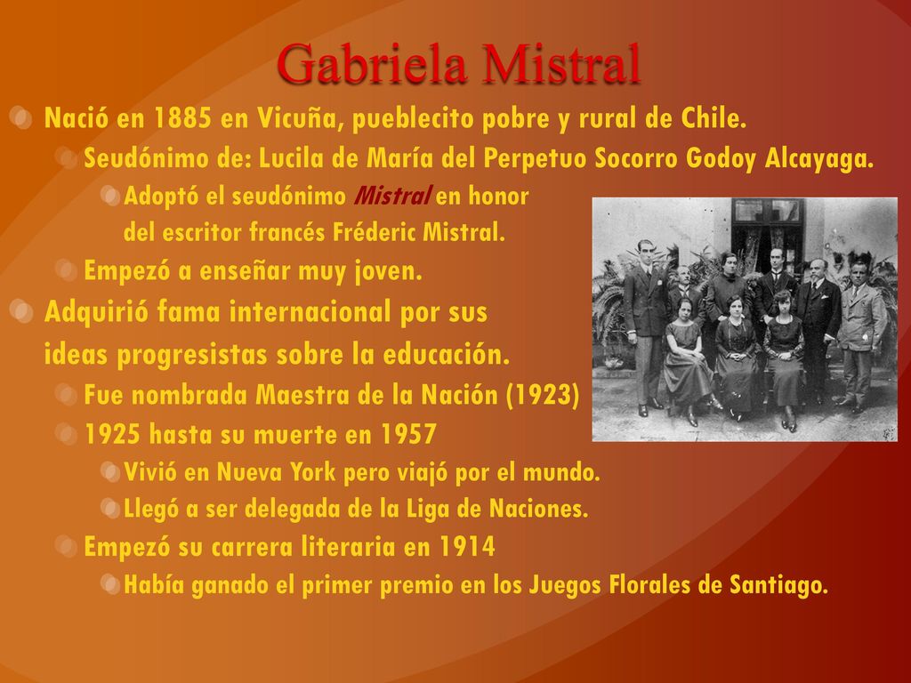 Gabriela Mistral Nació en 1885 en Vicuña, pueblecito pobre y rural de Chile. Seudónimo de: Lucila de María del Perpetuo Socorro Godoy Alcayaga.