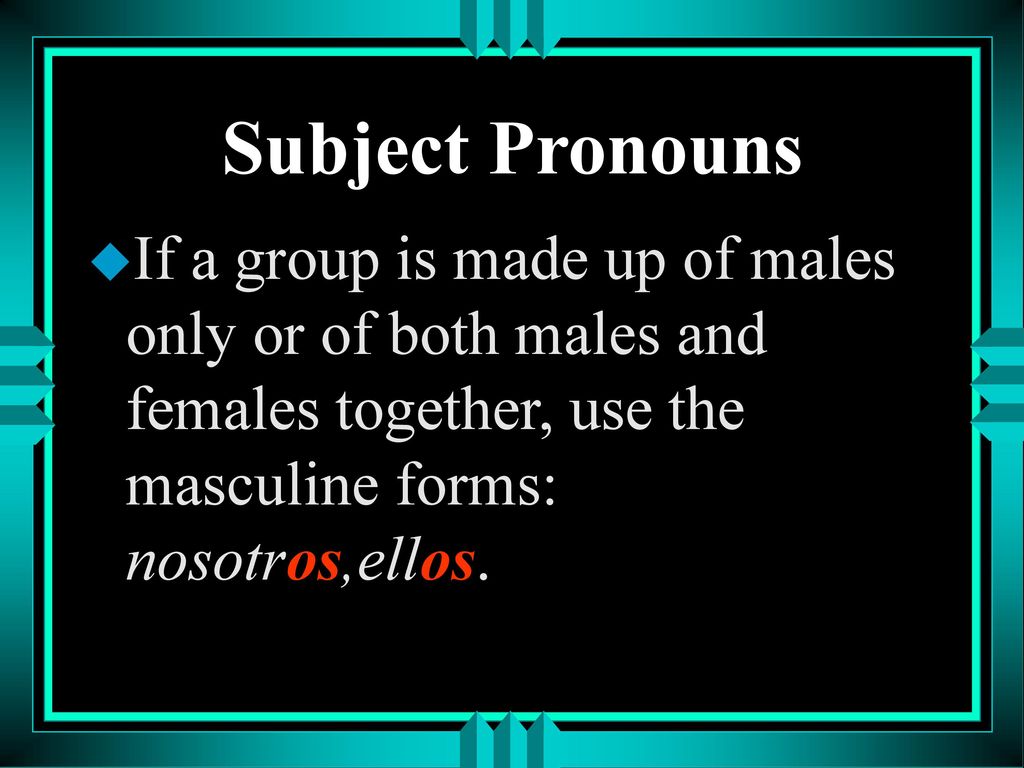 Subject Pronouns If a group is made up of males only or of both males and females together, use the masculine forms: nosotros,ellos.