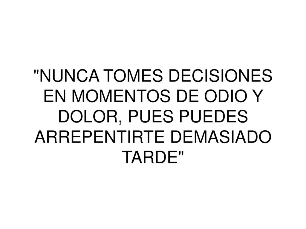 NUNCA TOMES DECISIONES EN MOMENTOS DE ODIO Y DOLOR, PUES PUEDES ARREPENTIRTE DEMASIADO TARDE