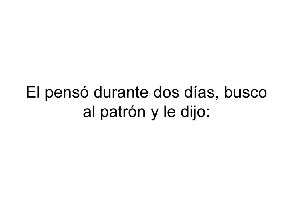 El pensó durante dos días, busco al patrón y le dijo: