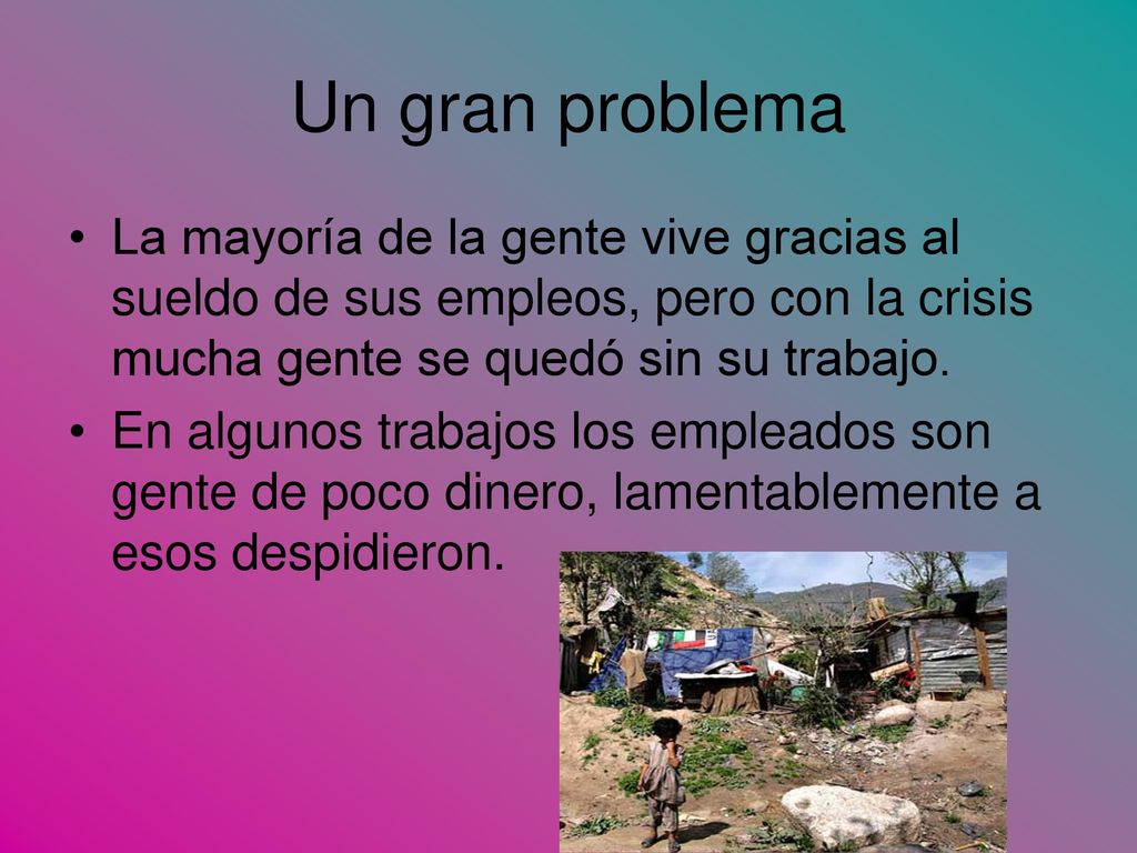 Un gran problema La mayoría de la gente vive gracias al sueldo de sus empleos, pero con la crisis mucha gente se quedó sin su trabajo.