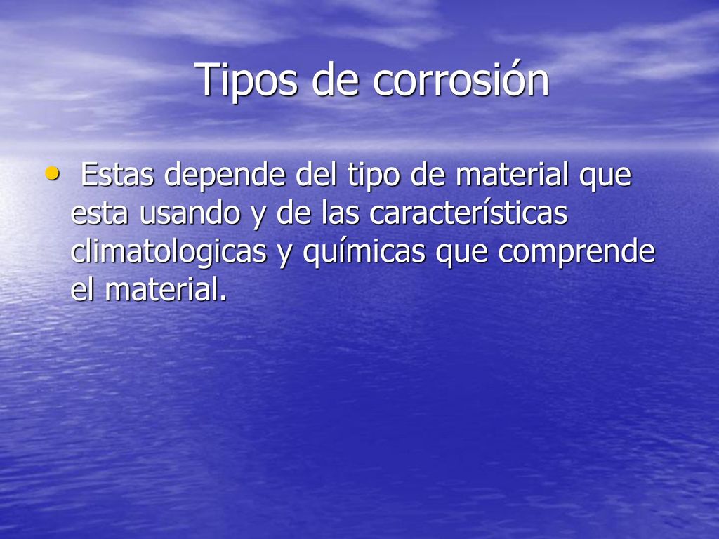 Tipos de corrosión Estas depende del tipo de material que esta usando y de las características climatologicas y químicas que comprende el material.