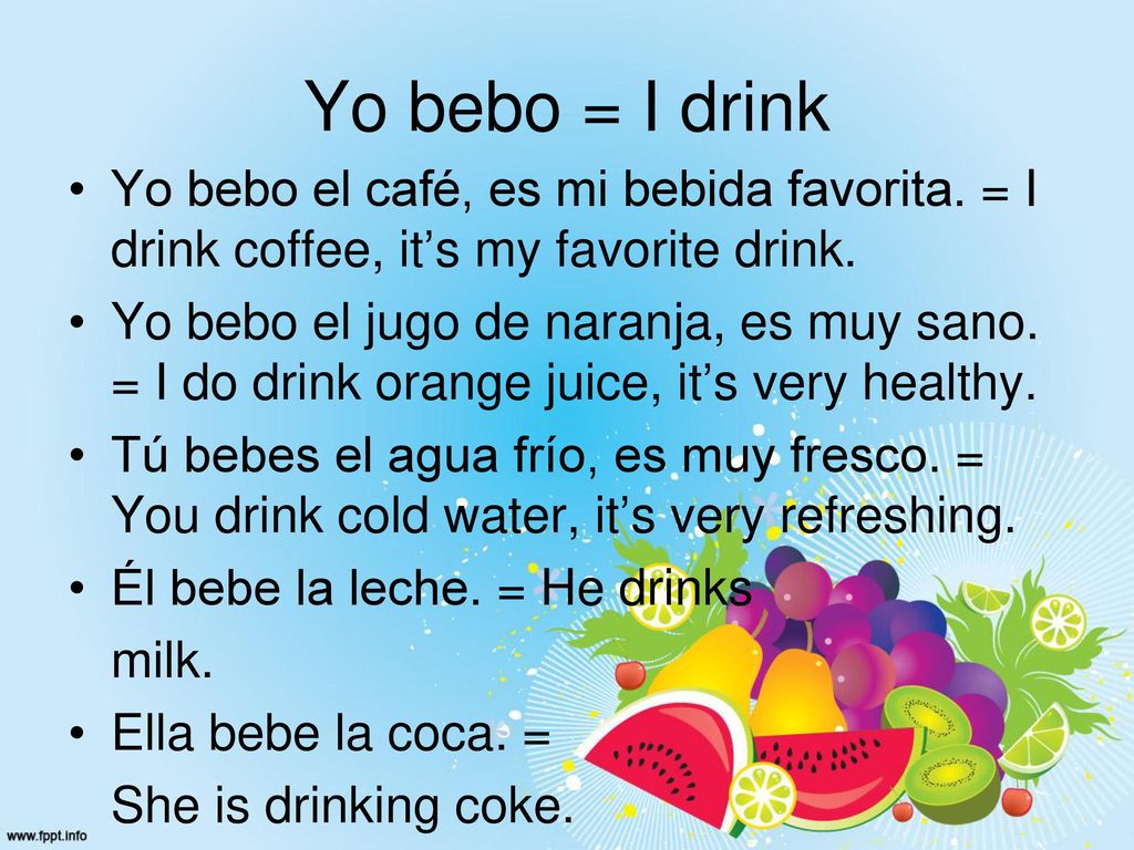 Yo bebo = I drink Yo bebo el café, es mi bebida favorita. = I drink coffee, it’s my favorite drink.