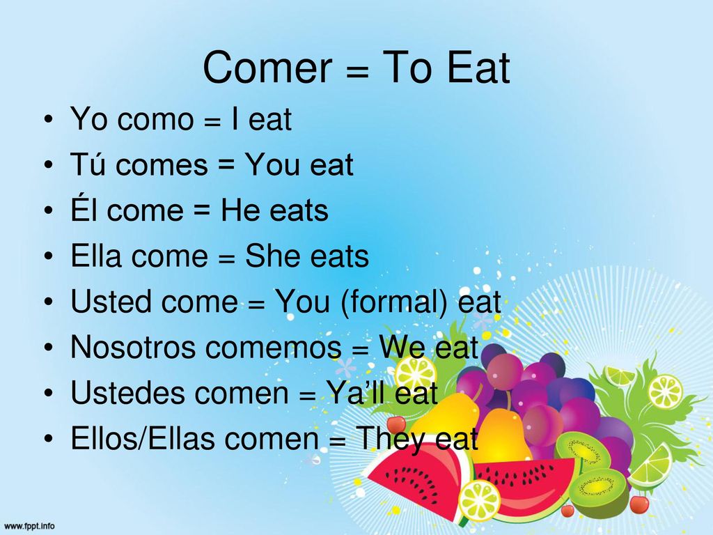 Comer = To Eat Yo como = I eat Tú comes = You eat Él come = He eats