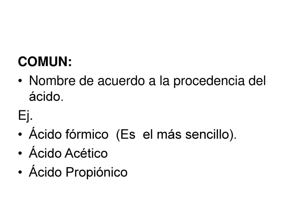 COMUN: Nombre de acuerdo a la procedencia del ácido. Ej. Ácido fórmico (Es el más sencillo). Ácido Acético.