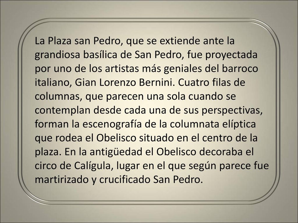 La Plaza san Pedro, que se extiende ante la grandiosa basílica de San Pedro, fue proyectada por uno de los artistas más geniales del barroco italiano, Gian Lorenzo Bernini.