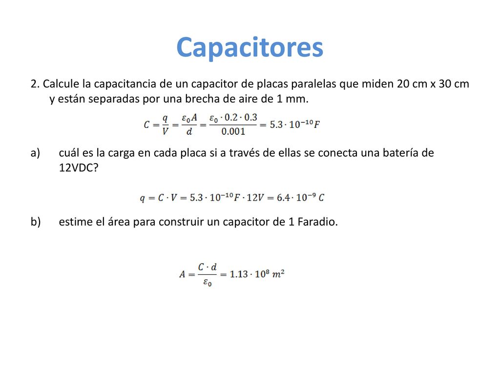 Capacitores 2. Calcule la capacitancia de un capacitor de placas paralelas que miden 20 cm x 30 cm y están separadas por una brecha de aire de 1 mm.