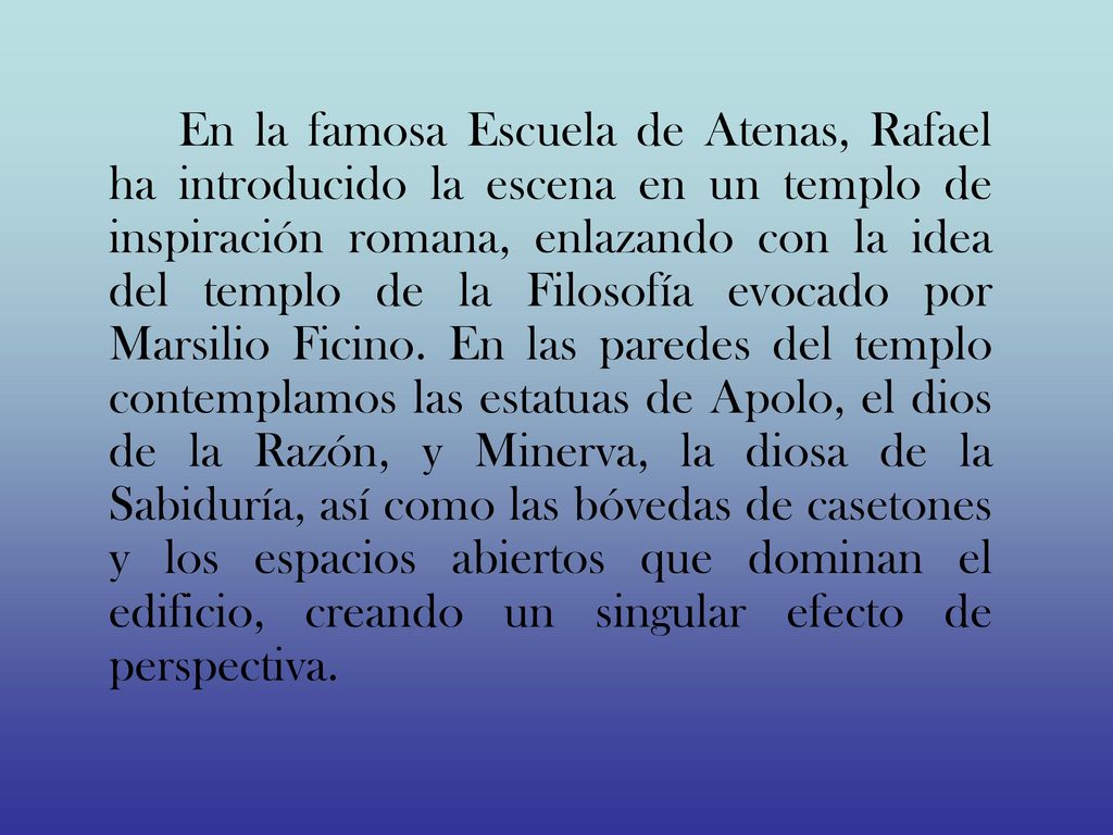En la famosa Escuela de Atenas, Rafael ha introducido la escena en un templo de inspiración romana, enlazando con la idea del templo de la Filosofía evocado por Marsilio Ficino.