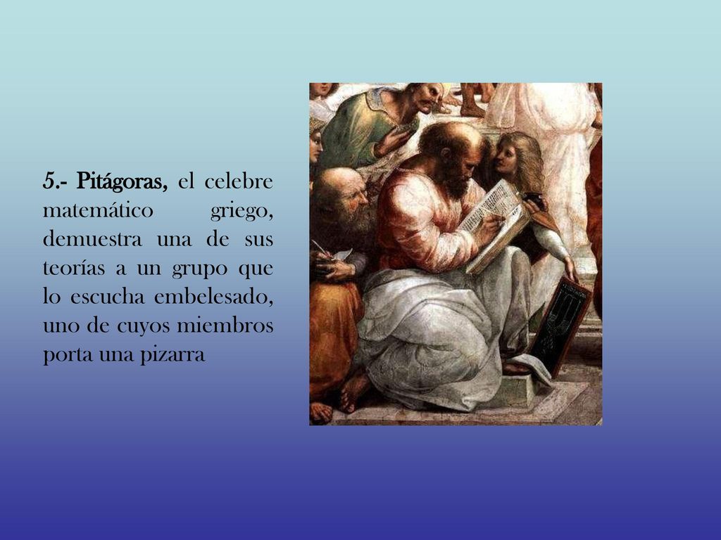 5.- Pitágoras, el celebre matemático griego, demuestra una de sus teorías a un grupo que lo escucha embelesado, uno de cuyos miembros porta una pizarra