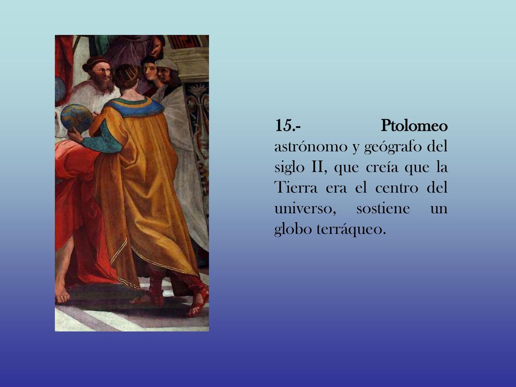 15.- Ptolomeo astrónomo y geógrafo del siglo II, que creía que la Tierra era el centro del universo, sostiene un globo terráqueo.