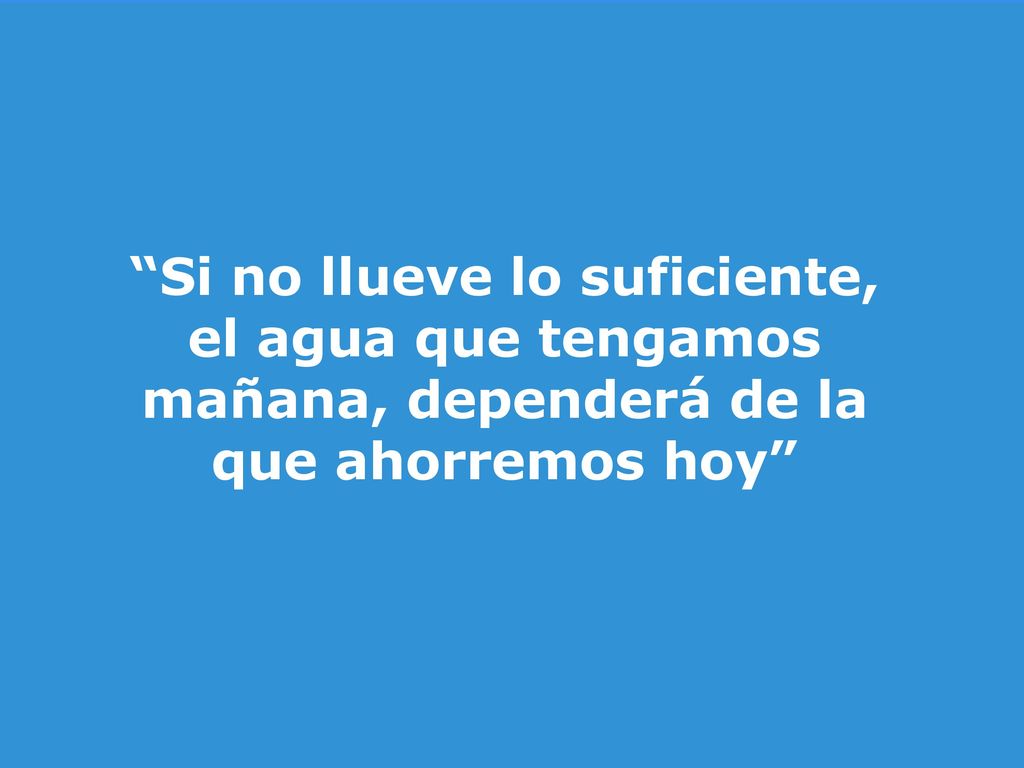 Si no llueve lo suficiente, el agua que tengamos mañana, dependerá de la que ahorremos hoy
