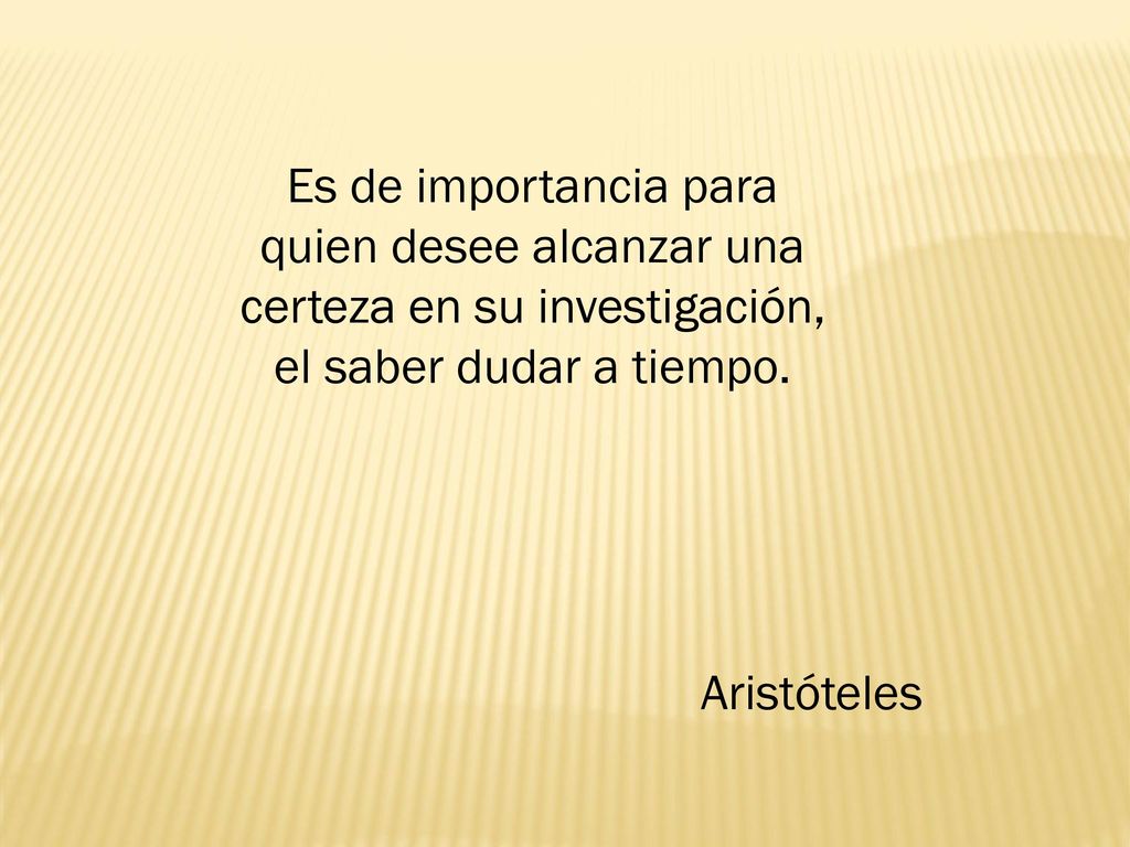 Es de importancia para quien desee alcanzar una certeza en su investigación, el saber dudar a tiempo.