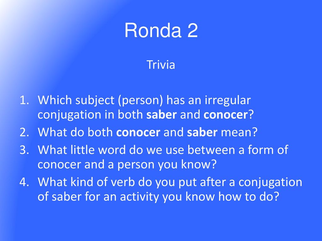 Ronda 2 Trivia. Which subject (person) has an irregular conjugation in both saber and conocer What do both conocer and saber mean